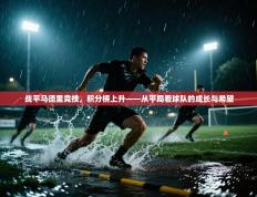 战平马德里竞技，积分榜上升——从平局看球队的成长与希望