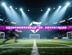 法国足球甲级联赛展开新季比赛：激情、变局与年轻力量的觉醒