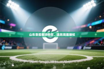 山东鲁能客场惨败，连败局面堪忧