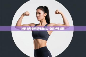 球员赛场表现惊艳备战，备受球迷追捧