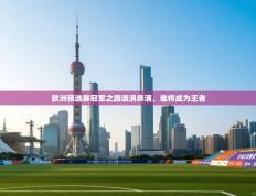 欧洲预选赛冠军之路漩涡奔涌，谁将成为王者