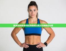 亚洲足联赛事中的顶级球队再次交锋擦出火花