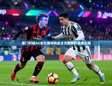 豪门对碰AC米兰客场挑战尤文图斯的艰难之路