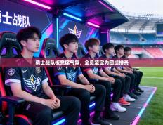 勇士战队板凳席气氛，全员坚定为团结拼杀