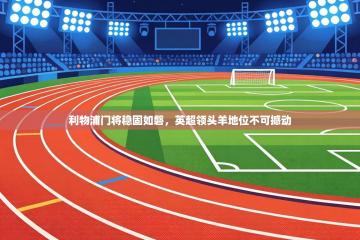 利物浦门将稳固如磐，英超领头羊地位不可撼动