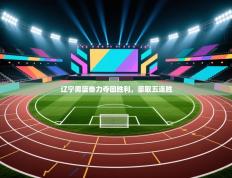 辽宁男篮奋力夺回胜利，豪取五连胜