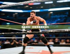 热血激荡！双雄争霸展现实力