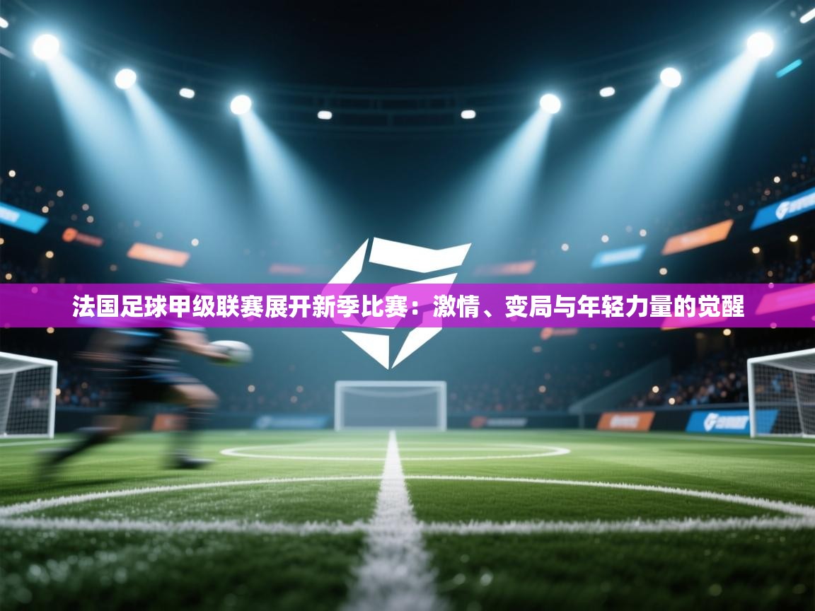 法国足球甲级联赛展开新季比赛:激情、变局与年轻力量的觉醒 第1张