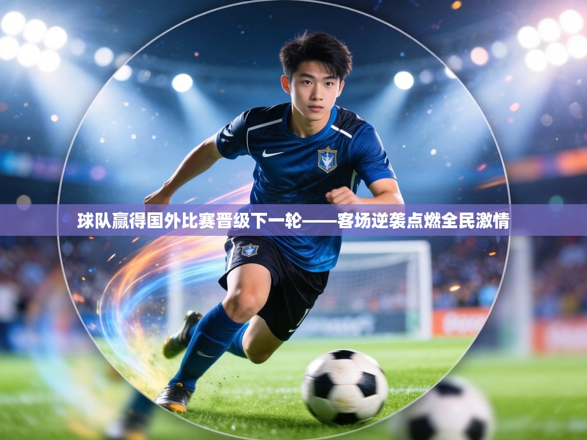 球队赢得国外比赛晋级下一轮——客场逆袭点燃全民激情  第2张