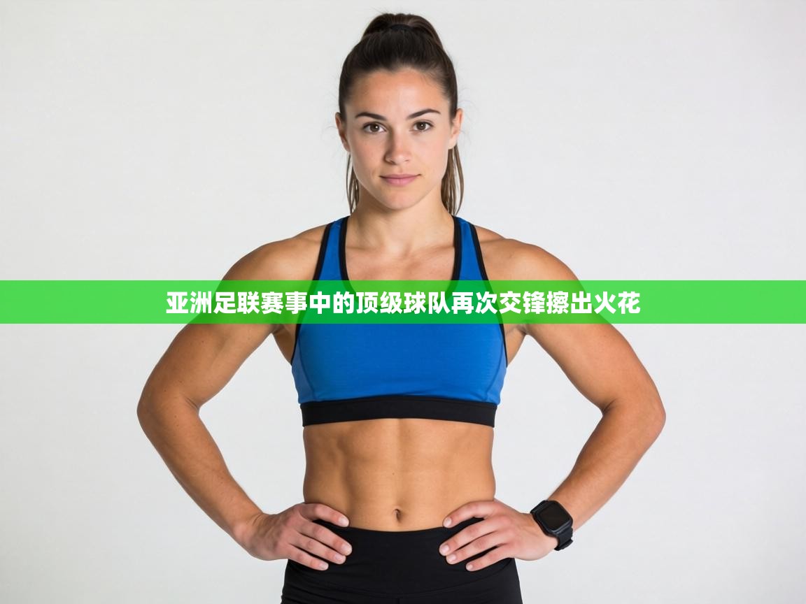 亚洲足联赛事中的顶级球队再次交锋擦出火花  第1张