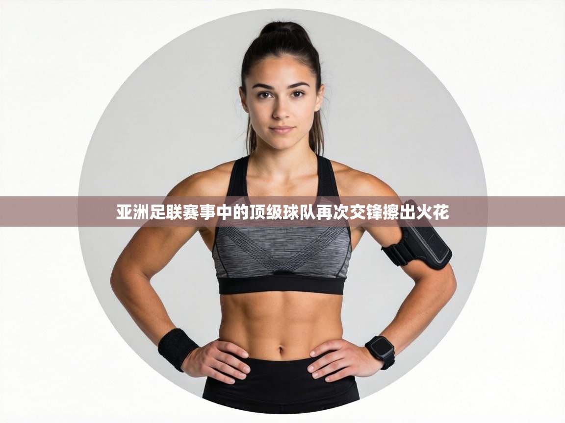 亚洲足联赛事中的顶级球队再次交锋擦出火花  第2张