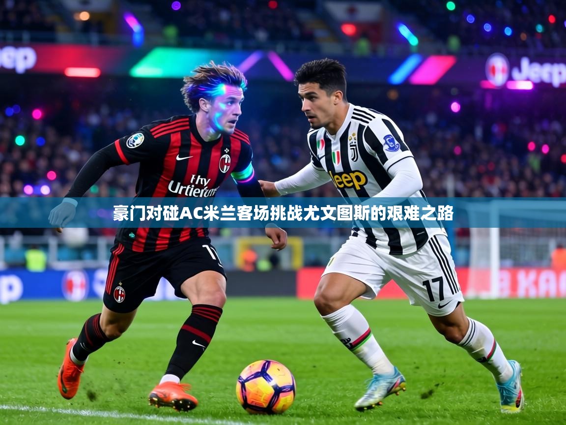 豪门对碰AC米兰客场挑战尤文图斯的艰难之路 第1张