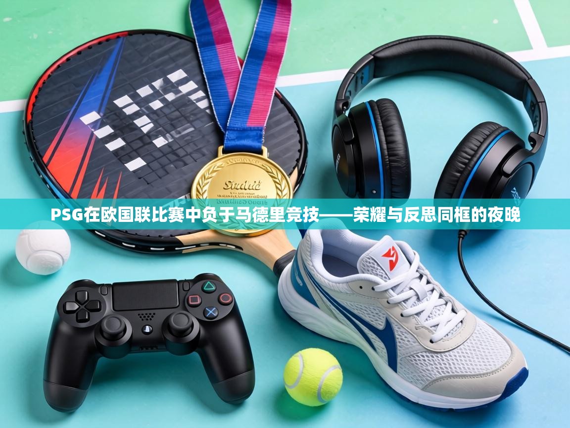 PSG在欧国联比赛中负于马德里竞技——荣耀与反思同框的夜晚 第1张