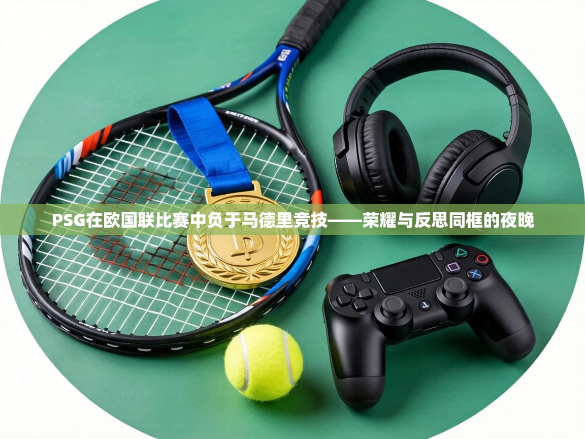 PSG在欧国联比赛中负于马德里竞技——荣耀与反思同框的夜晚 第2张